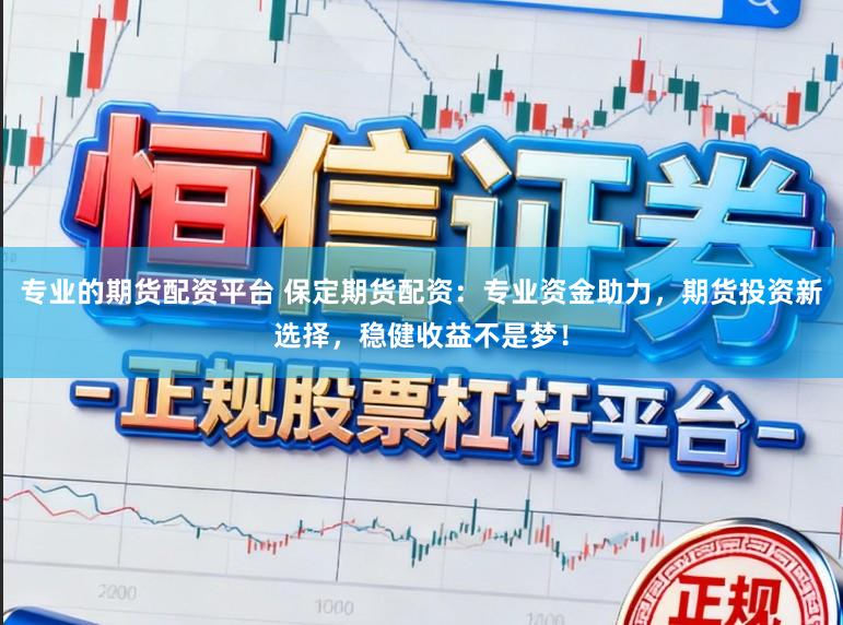 专业的期货配资平台 保定期货配资：专业资金助力，期货投资新选择，稳健收益不是梦！