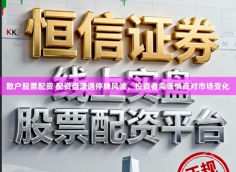 散户股票配资 配资盘遭遇停牌风波，投资者需谨慎应对市场变化