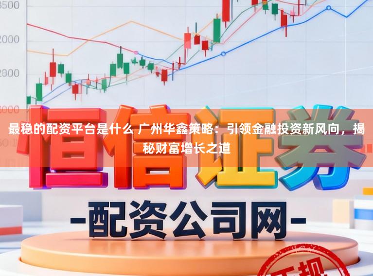 最稳的配资平台是什么 广州华鑫策略：引领金融投资新风向，揭秘财富增长之道
