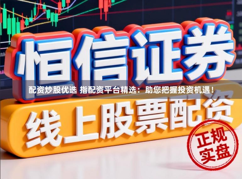 配资炒股优选 指配资平台精选：助您把握投资机遇！