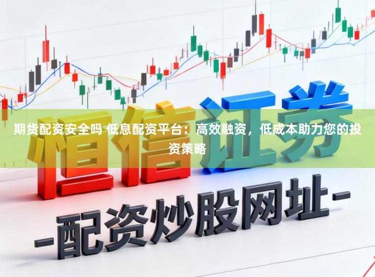 期货配资安全吗 低息配资平台：高效融资，低成本助力您的投资策略