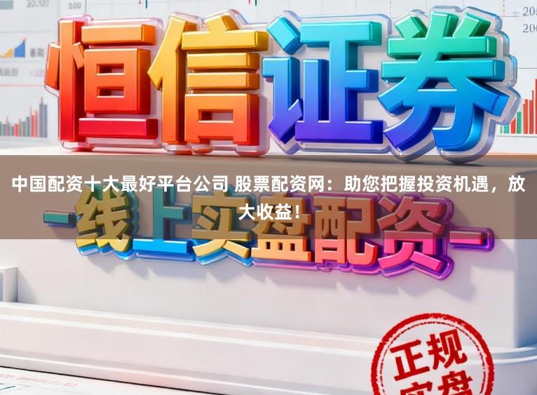 中国配资十大最好平台公司 股票配资网：助您把握投资机遇，放大收益！
