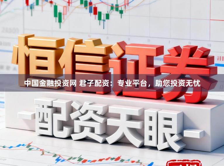 中国金融投资网 君子配资：专业平台，助您投资无忧