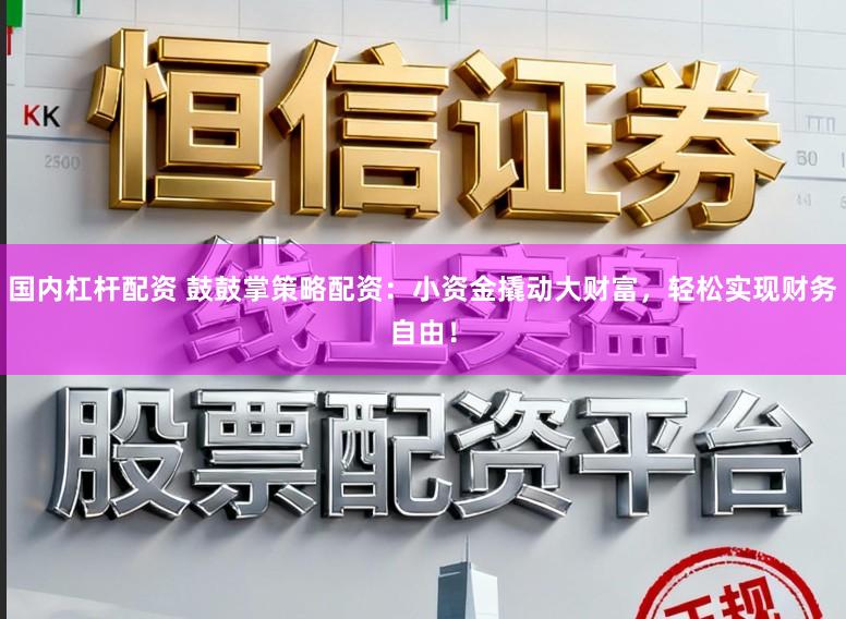 国内杠杆配资 鼓鼓掌策略配资：小资金撬动大财富，轻松实现财务自由！