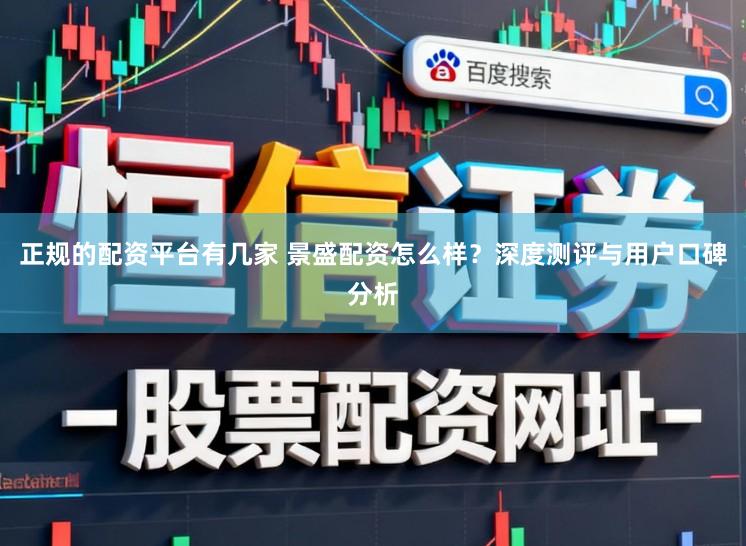 正规的配资平台有几家 景盛配资怎么样？深度测评与用户口碑分析