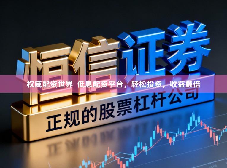 权威配资世界  低息配资平台，轻松投资，收益翻倍