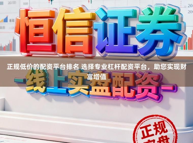 正规低价的配资平台排名 选择专业杠杆配资平台，助您实现财富增值