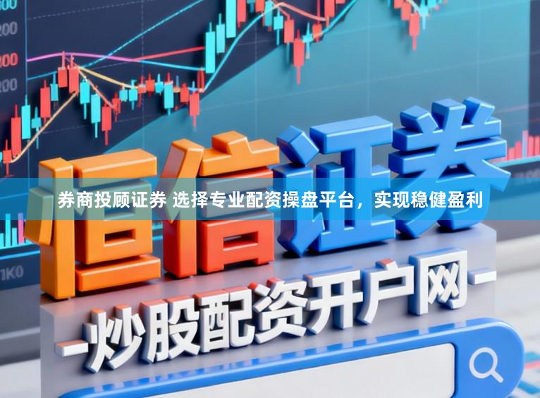 券商投顾证券 选择专业配资操盘平台，实现稳健盈利