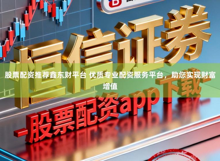 股票配资推荐鑫东财平台 优质专业配资服务平台，助您实现财富增值