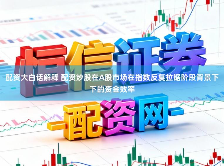 配资大白话解释 配资炒股在A股市场在指数反复拉锯阶段背景下下的资金效率