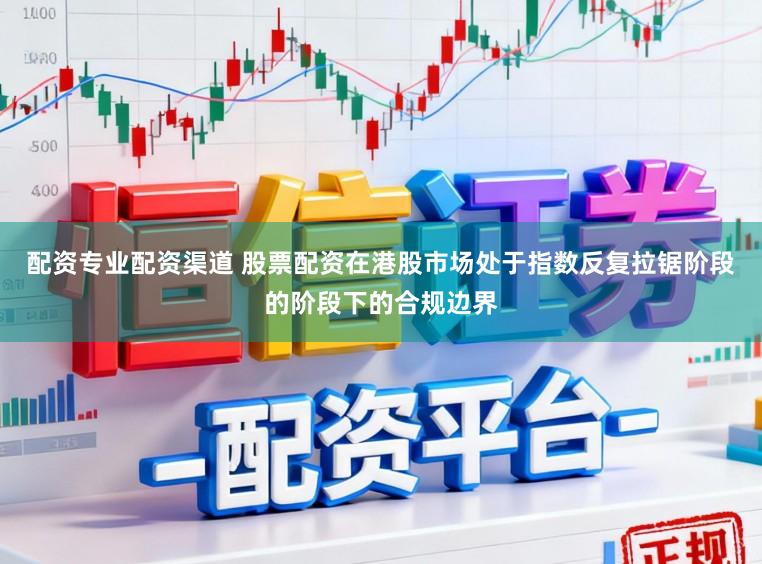 配资专业配资渠道 股票配资在港股市场处于指数反复拉锯阶段的阶段下的合规边界