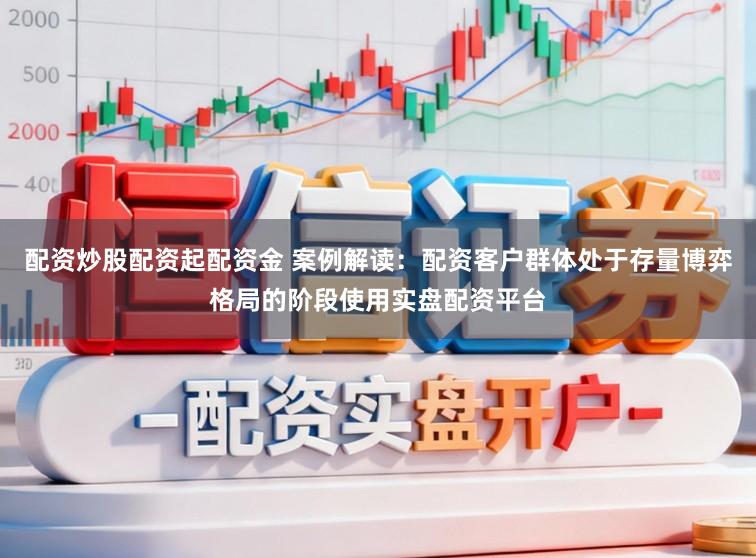 配资炒股配资起配资金 案例解读：配资客户群体处于存量博弈格局的阶段使用实盘配资平台