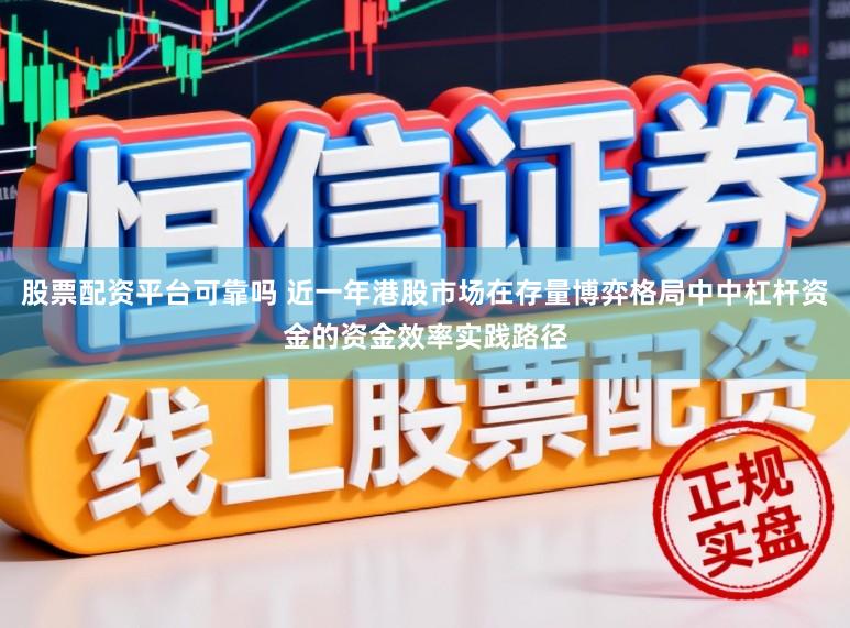 股票配资平台可靠吗 近一年港股市场在存量博弈格局中中杠杆资金的资金效率实践路径