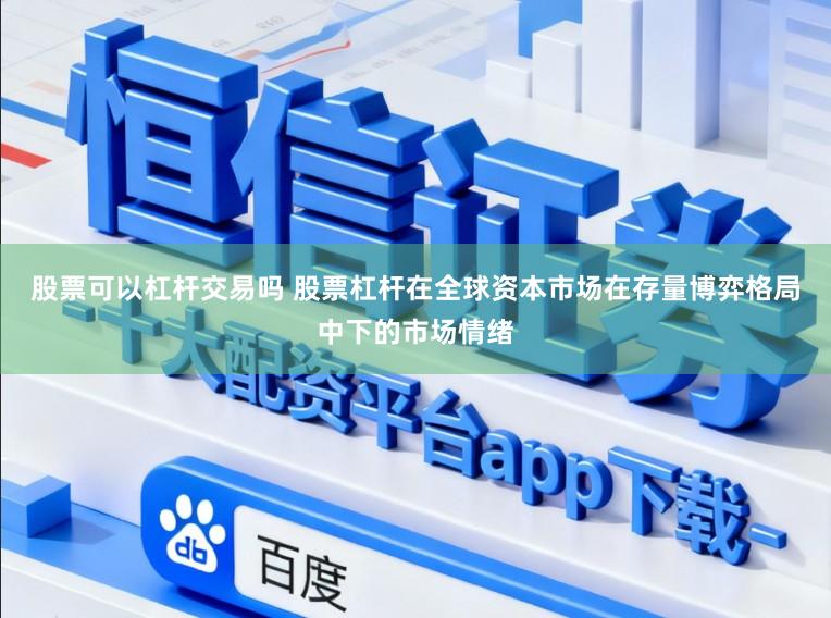 股票可以杠杆交易吗 股票杠杆在全球资本市场在存量博弈格局中下的市场情绪