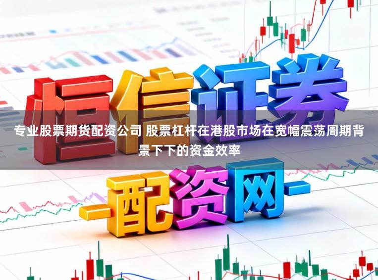 专业股票期货配资公司 股票杠杆在港股市场在宽幅震荡周期背景下下的资金效率