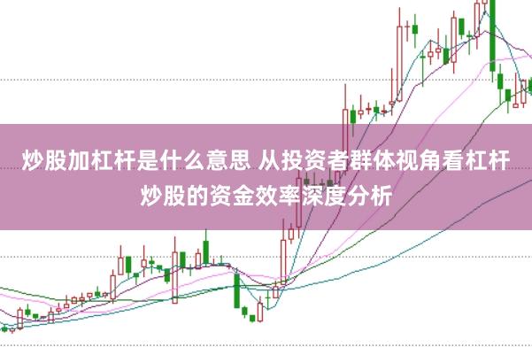 炒股加杠杆是什么意思 从投资者群体视角看杠杆炒股的资金效率深度分析