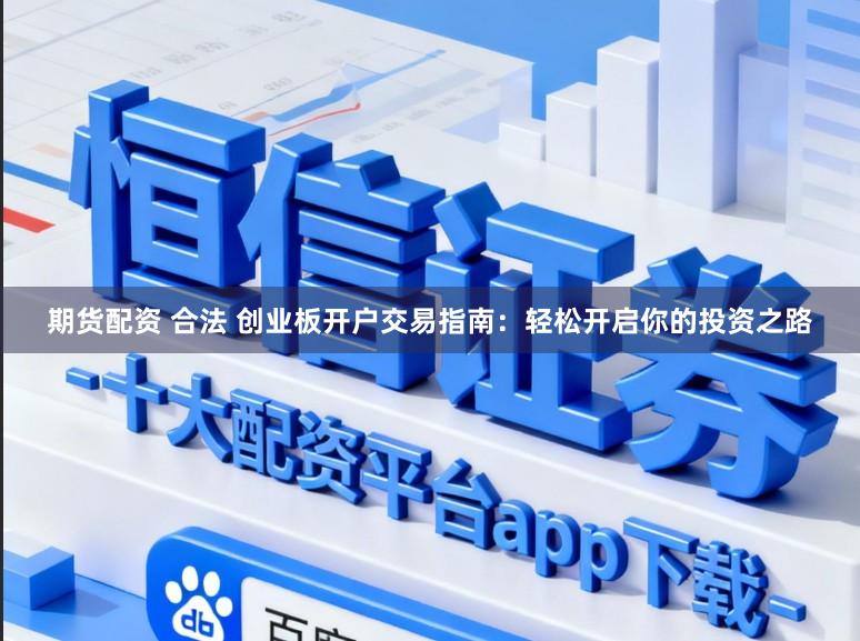 期货配资 合法 创业板开户交易指南：轻松开启你的投资之路
