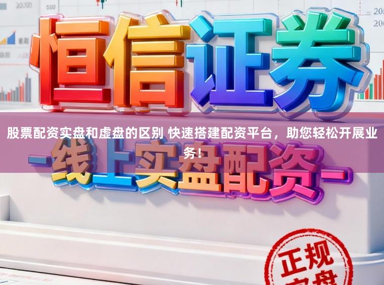 股票配资实盘和虚盘的区别 快速搭建配资平台,助您轻松开展业务!