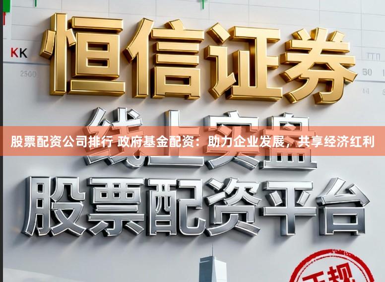 股票配资公司排行 政府基金配资：助力企业发展，共享经济红利
