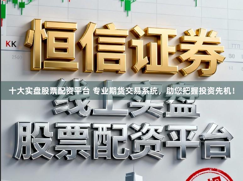 十大实盘股票配资平台 专业期货交易系统，助您把握投资先机！