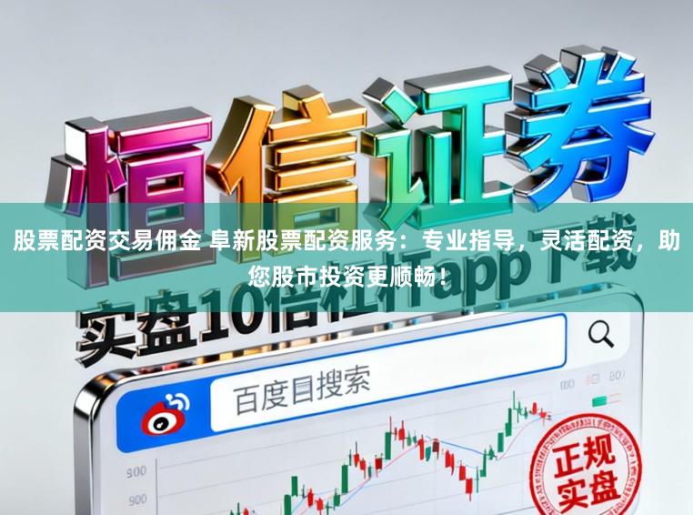 股票配资交易佣金 阜新股票配资服务：专业指导，灵活配资，助您股市投资更顺畅！