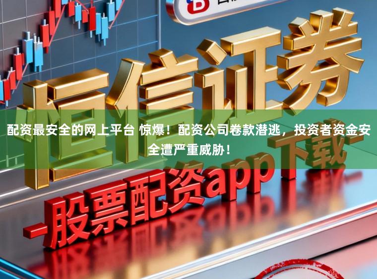 配资最安全的网上平台 惊爆！配资公司卷款潜逃，投资者资金安全遭严重威胁！