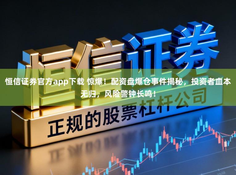 恒信证券官方app下载 惊爆！配资盘爆仓事件揭秘，投资者血本无归，风险警钟长鸣！