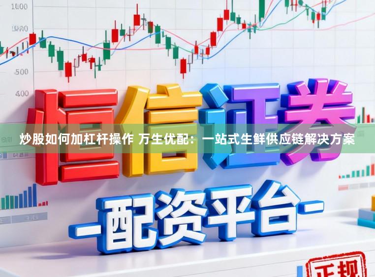 炒股如何加杠杆操作 万生优配：一站式生鲜供应链解决方案