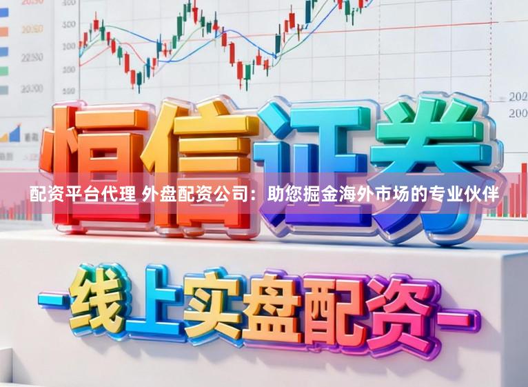 配资平台代理 外盘配资公司：助您掘金海外市场的专业伙伴