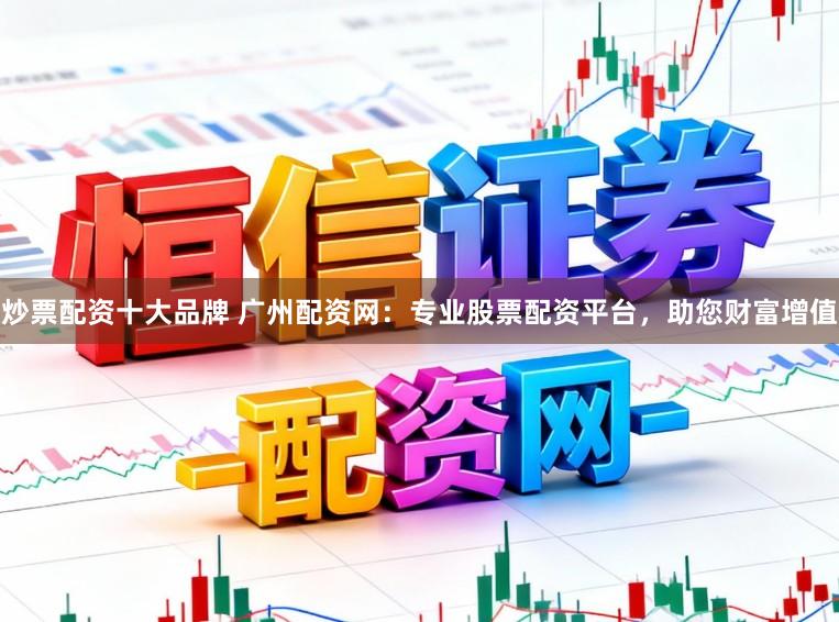 炒票配资十大品牌 广州配资网：专业股票配资平台，助您财富增值