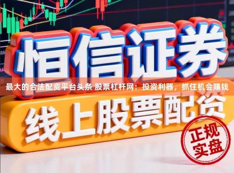最大的合法配资平台头条 股票杠杆网：投资利器，抓住机会赚钱