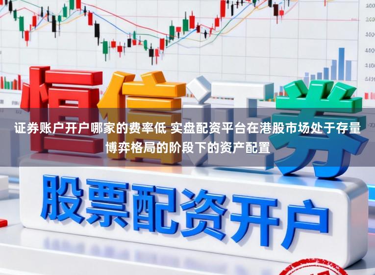 证券账户开户哪家的费率低 实盘配资平台在港股市场处于存量博弈格局的阶段下的资产配置