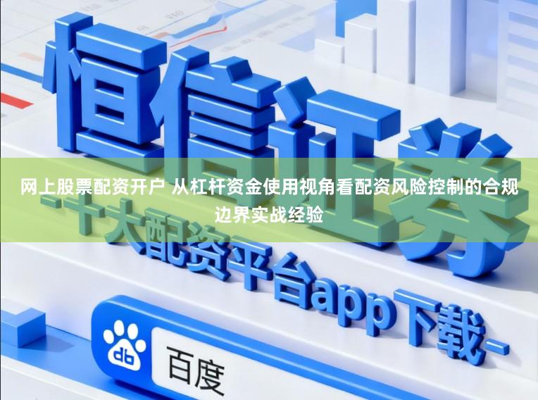 网上股票配资开户 从杠杆资金使用视角看配资风险控制的合规边界实战经验
