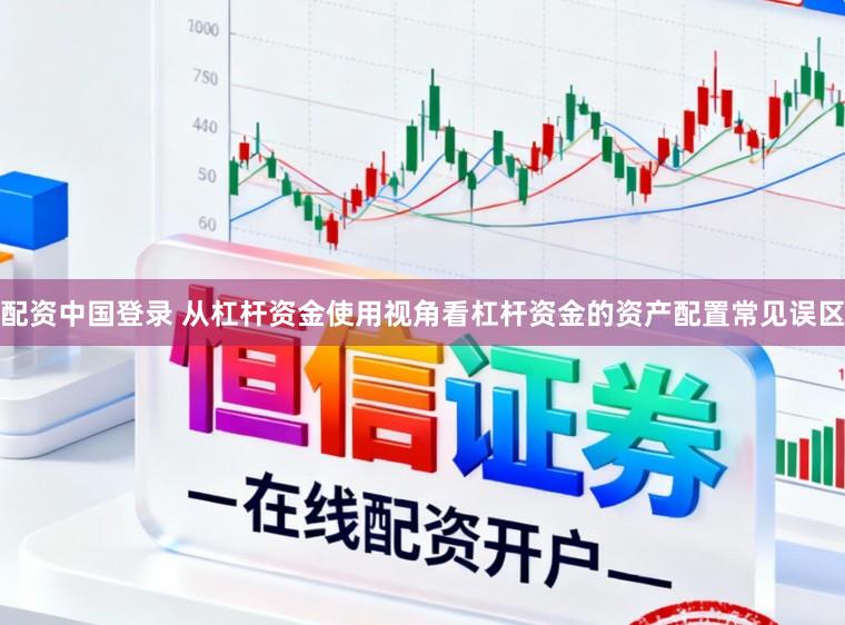 配资中国登录 从杠杆资金使用视角看杠杆资金的资产配置常见误区