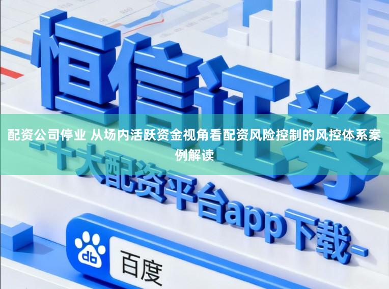 配资公司停业 从场内活跃资金视角看配资风险控制的风控体系案例解读
