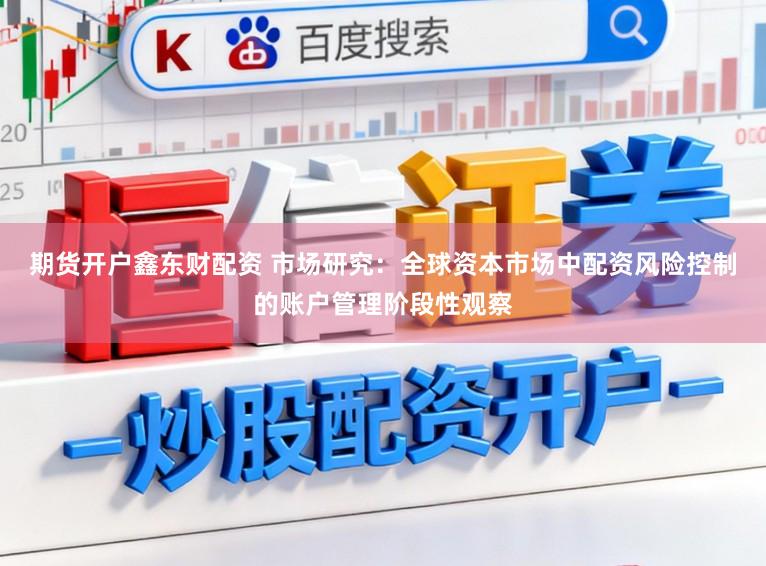期货开户鑫东财配资 市场研究:全球资本市场中配资风险控制的账户管理阶段性观察