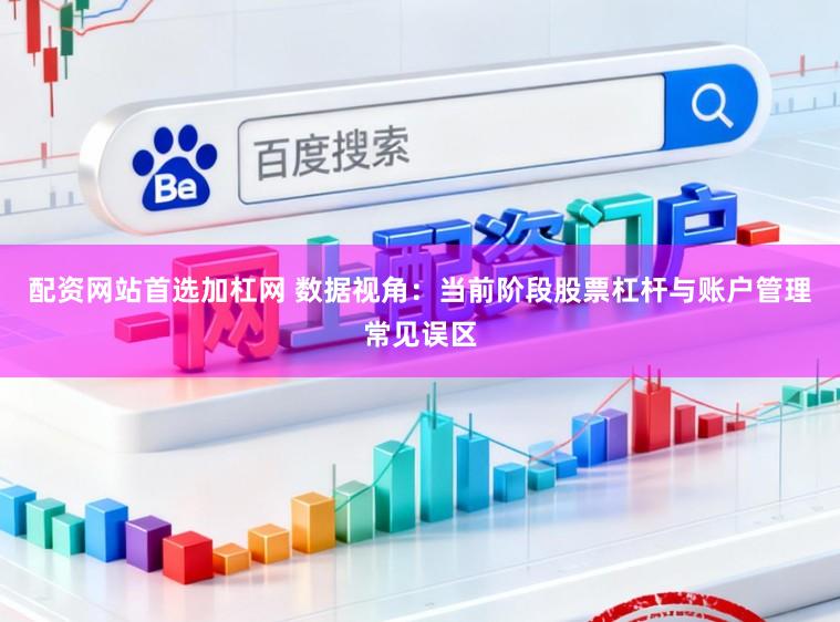 配资网站首选加杠网 数据视角：当前阶段股票杠杆与账户管理常见误区