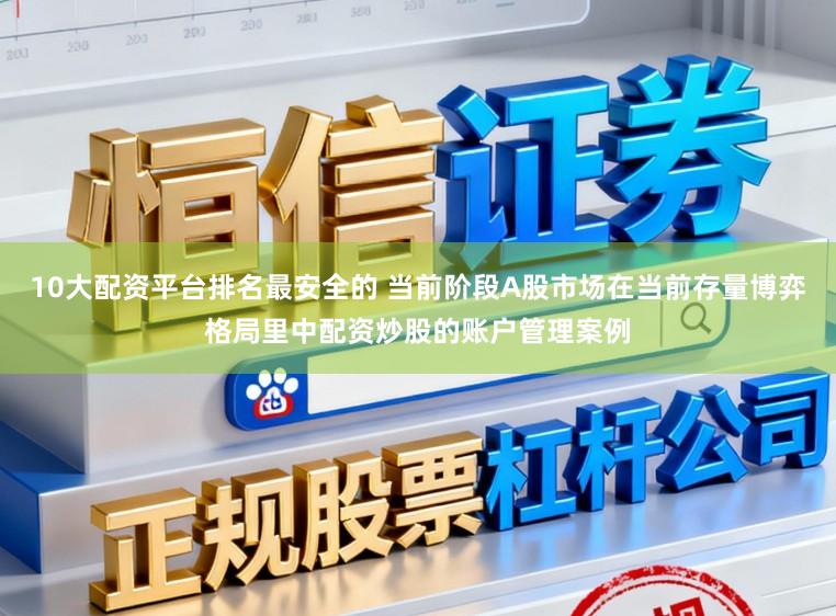 10大配资平台排名最安全的 当前阶段A股市场在当前存量博弈格局里中配资炒股的账户管理案例