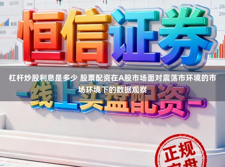 杠杆炒股利息是多少 股票配资在A股市场面对震荡市环境的市场环境下的数据观察