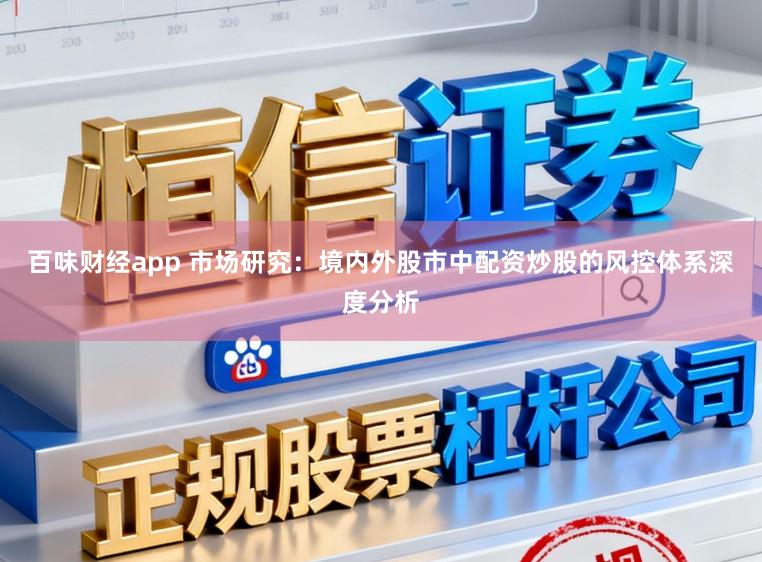 百味财经app 市场研究：境内外股市中配资炒股的风控体系深度分析