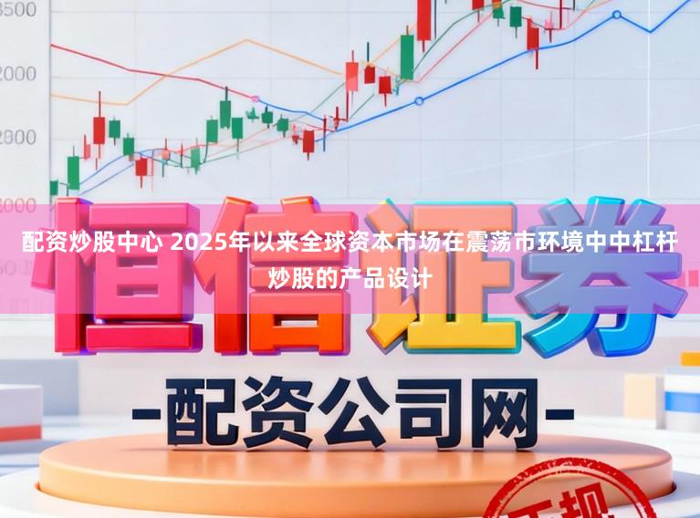 配资炒股中心 2025年以来全球资本市场在震荡市环境中中杠杆炒股的产品设计