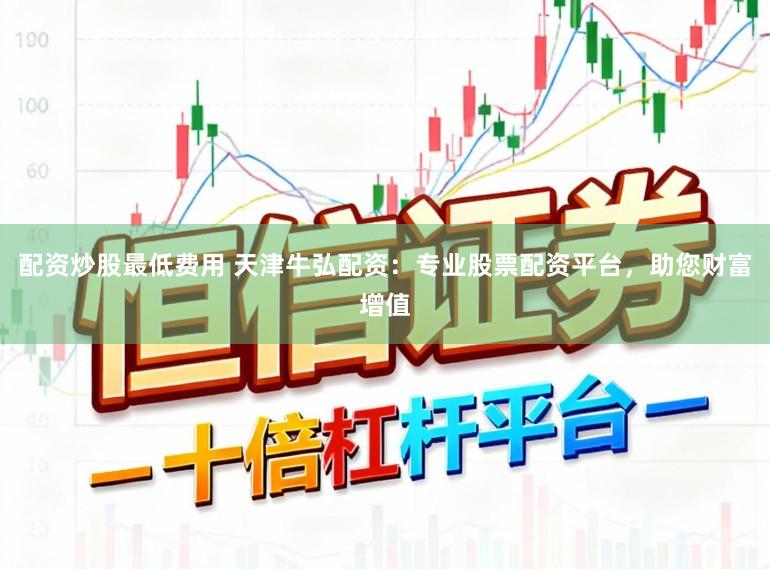 配资炒股最低费用 天津牛弘配资：专业股票配资平台，助您财富增值