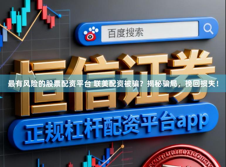 最有风险的股票配资平台 联美配资被骗？揭秘骗局，挽回损失！
