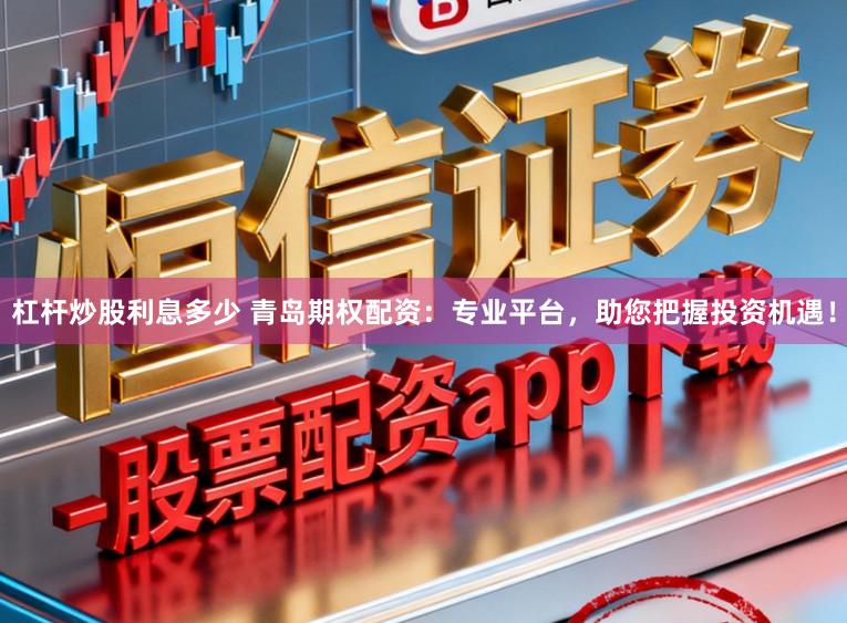 杠杆炒股利息多少 青岛期权配资：专业平台，助您把握投资机遇！