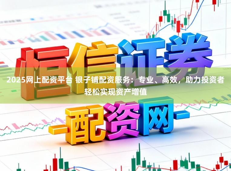 2025网上配资平台 银子铺配资服务：专业、高效，助力投资者轻松实现资产增值
