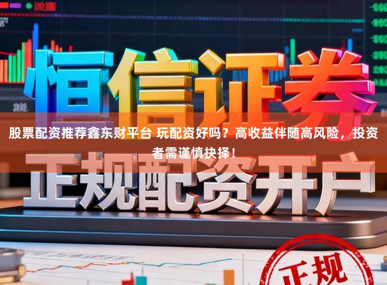 股票配资推荐鑫东财平台 玩配资好吗？高收益伴随高风险，投资者需谨慎抉择！