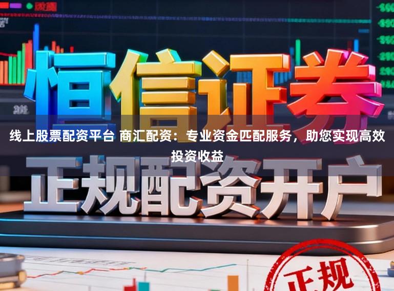 线上股票配资平台 商汇配资：专业资金匹配服务，助您实现高效投资收益