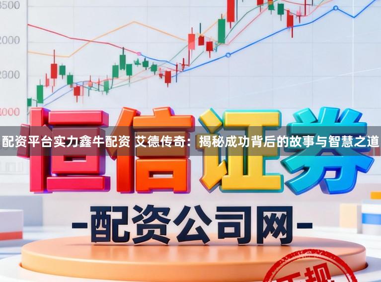 配资平台实力鑫牛配资 艾德传奇：揭秘成功背后的故事与智慧之道