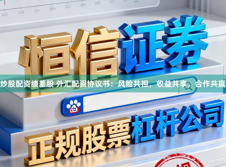 炒股配资绩差股 外汇配资协议书：风险共担，收益共享，合作共赢