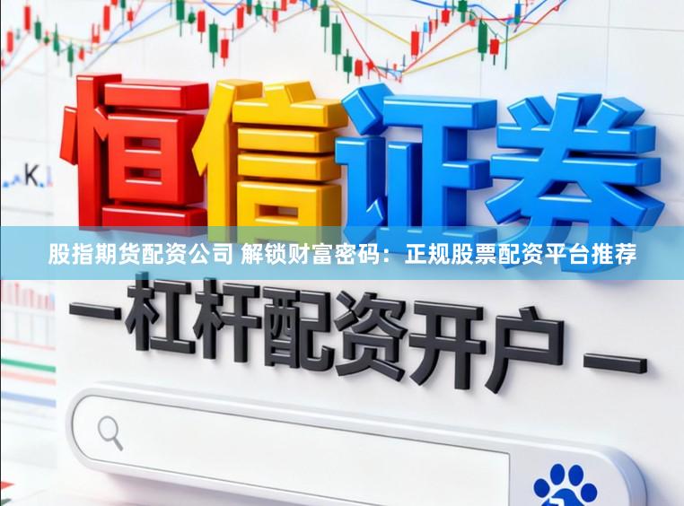 股指期货配资公司 解锁财富密码：正规股票配资平台推荐